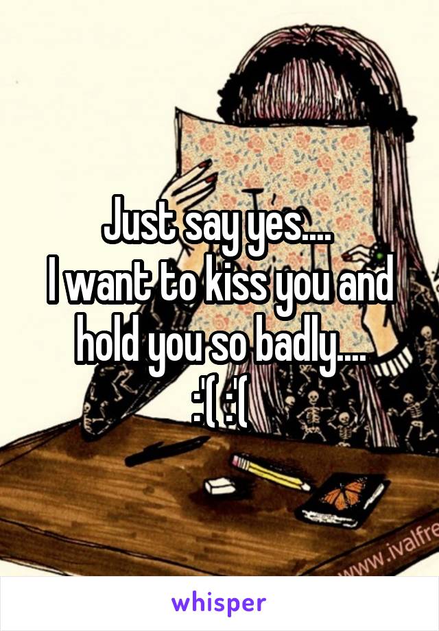 Just say yes.... 
I want to kiss you and hold you so badly....
:'( :'(