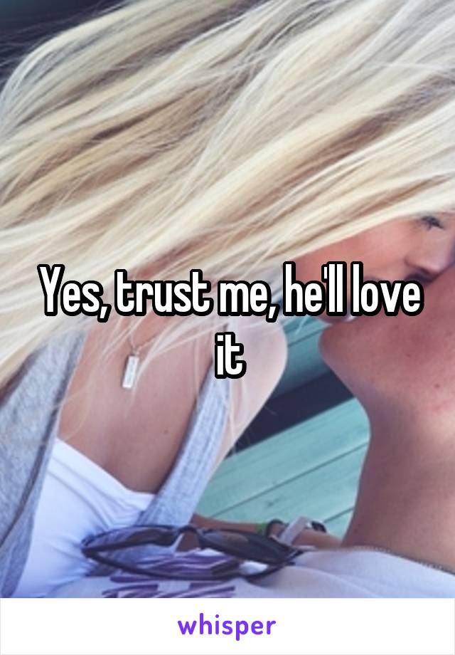 Yes, trust me, he'll love it