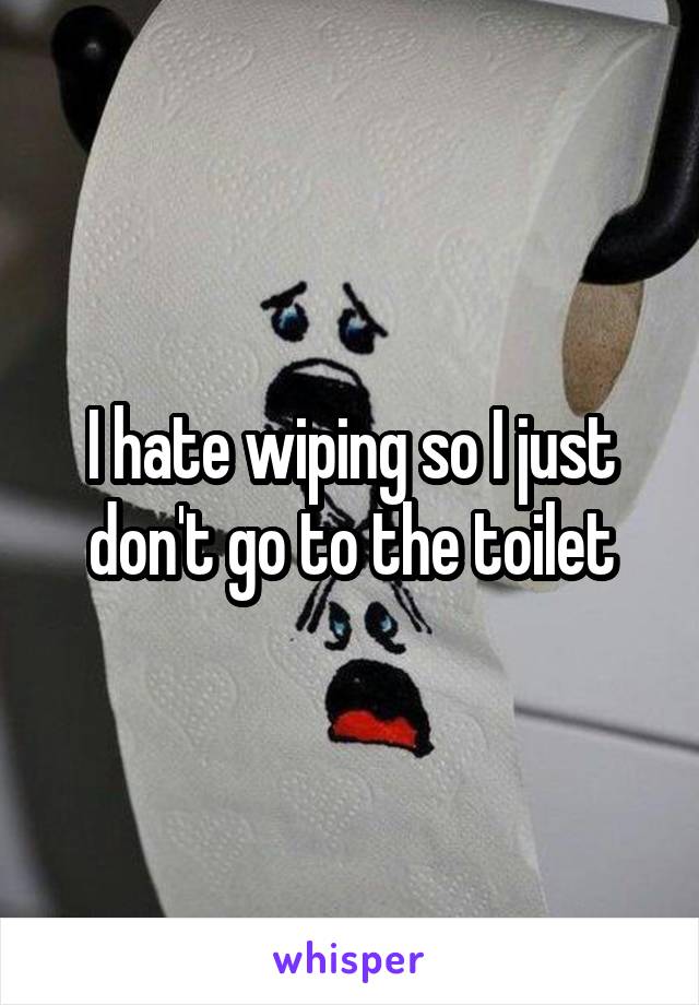 I hate wiping so I just don't go to the toilet