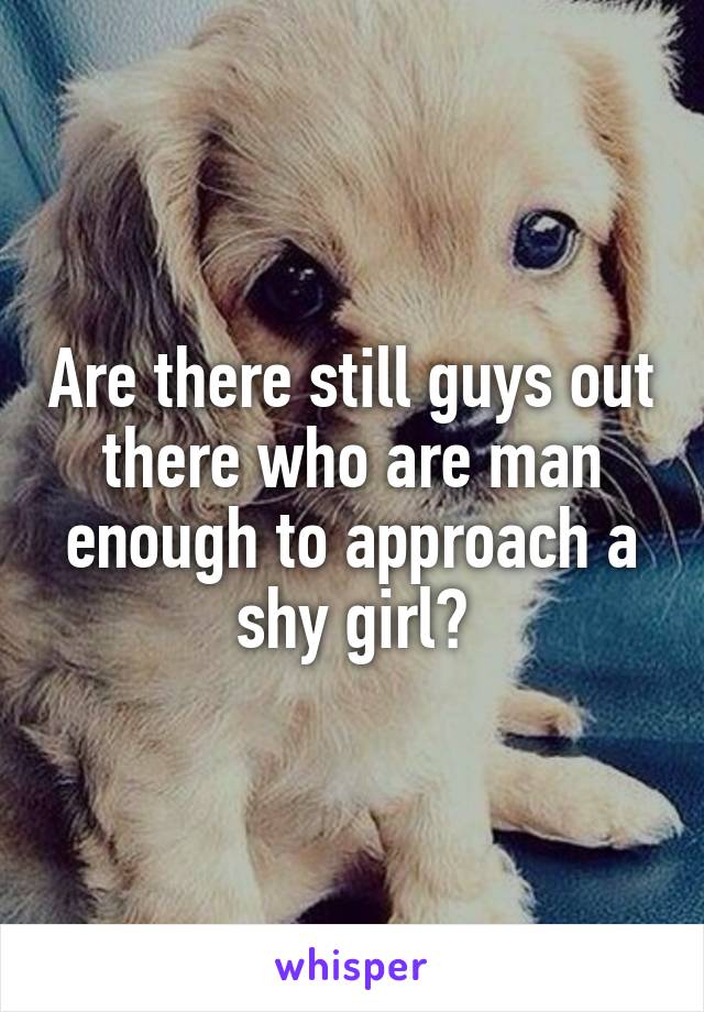 Are there still guys out there who are man enough to approach a shy girl?