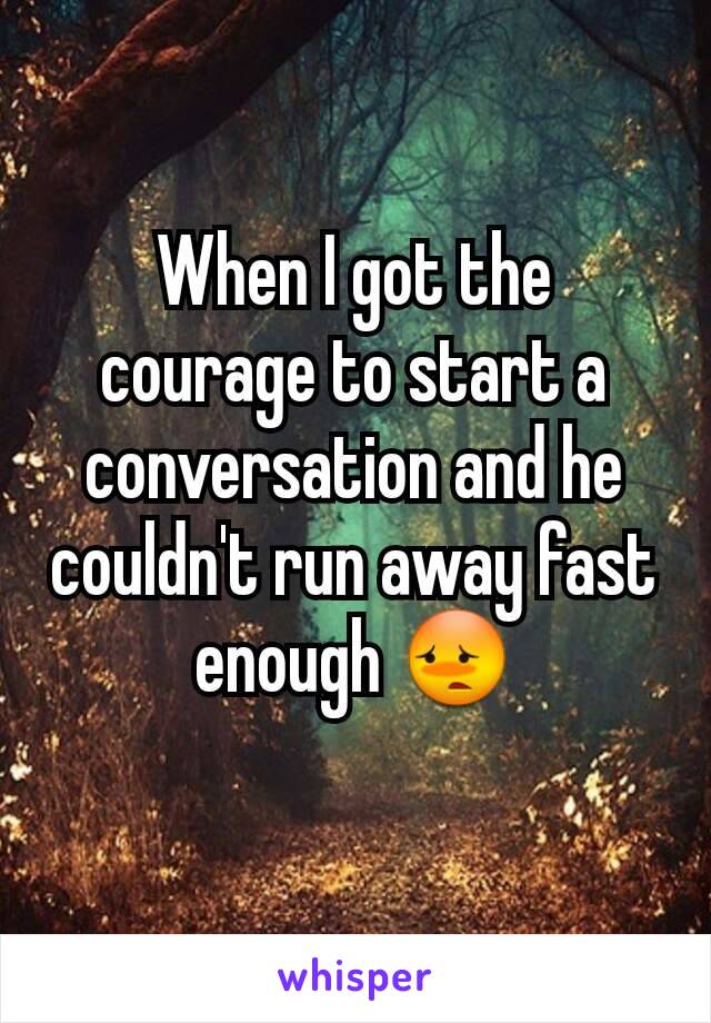 When I got the courage to start a conversation and he couldn't run away fast enough 😳