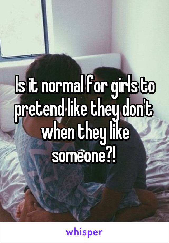 Is it normal for girls to pretend like they don't  when they like someone?! 