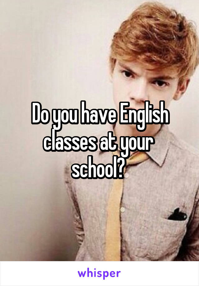 Do you have English classes at your 
school? 
