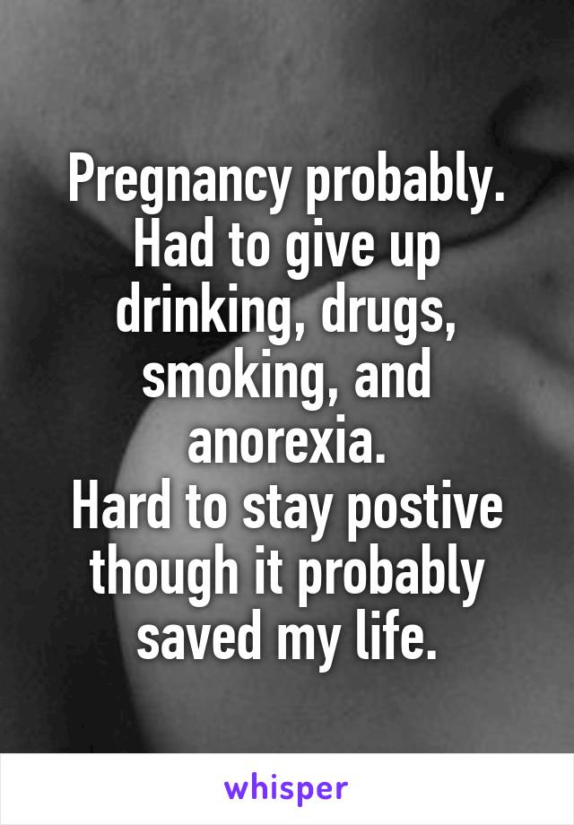 Pregnancy probably.
Had to give up drinking, drugs, smoking, and anorexia.
Hard to stay postive though it probably saved my life.