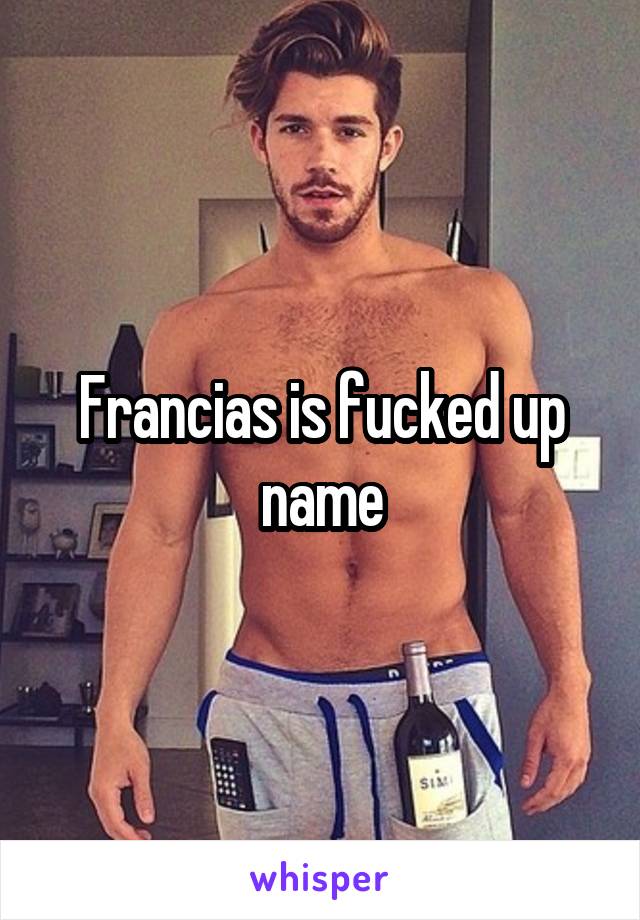 Francias is fucked up name