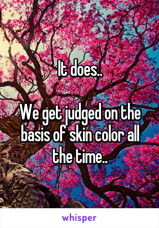 It does..

We get judged on the basis of skin color all the time..