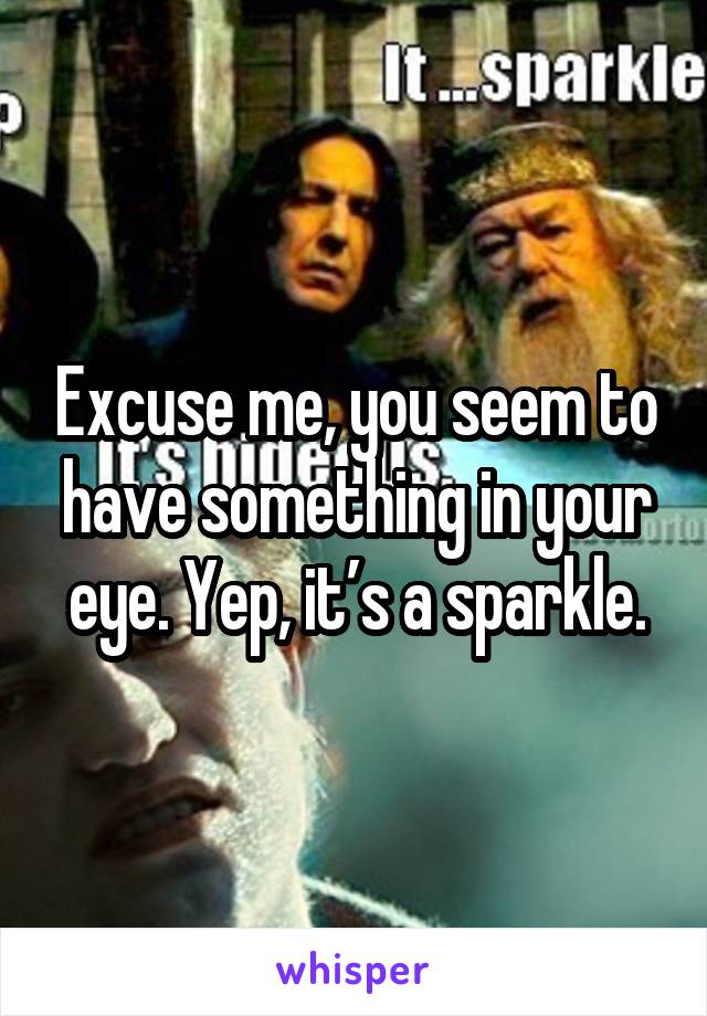 Excuse me, you seem to have something in your eye. Yep, it’s a sparkle.