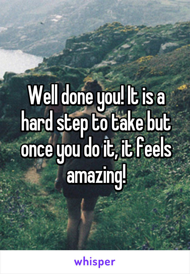 Well done you! It is a hard step to take but once you do it, it feels amazing!