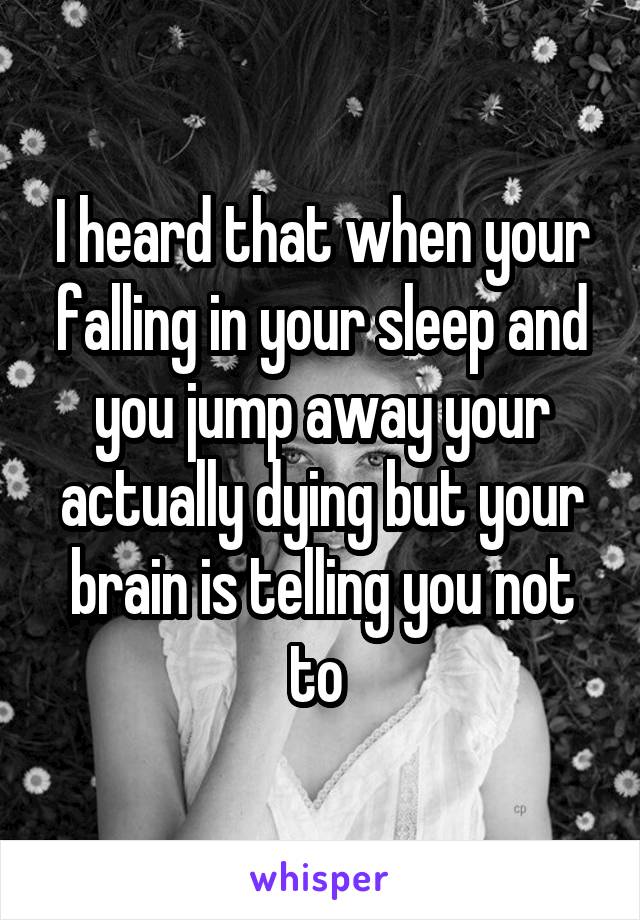 I heard that when your falling in your sleep and you jump away your actually dying but your brain is telling you not to 