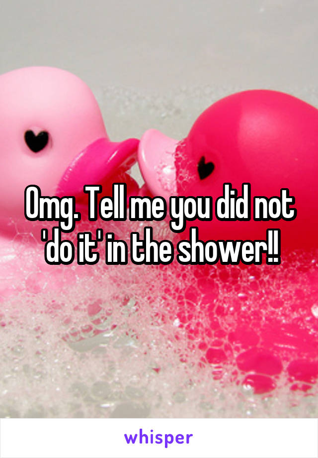 Omg. Tell me you did not 'do it' in the shower!!