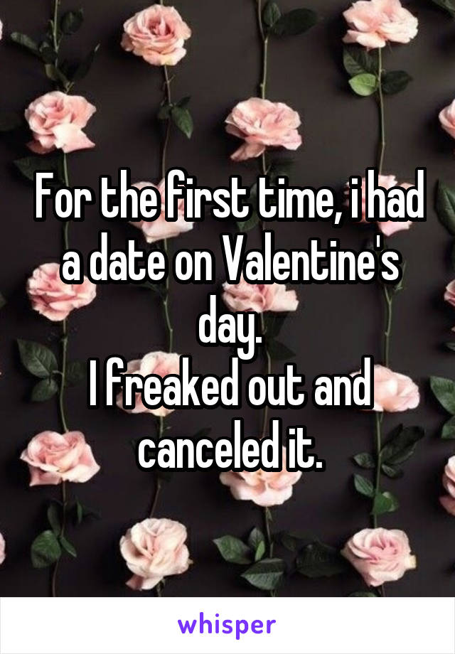 For the first time, i had a date on Valentine's day.
I freaked out and canceled it.