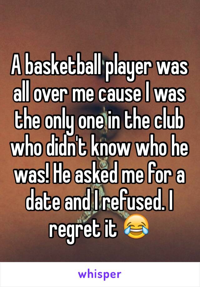 A basketball player was all over me cause I was the only one in the club who didn't know who he was! He asked me for a date and I refused. I regret it 😂