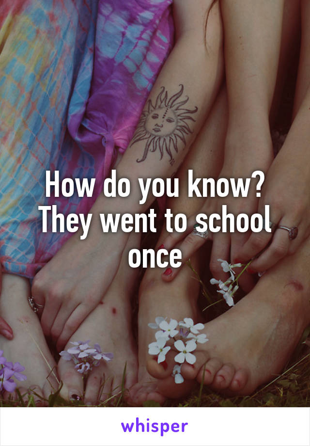 How do you know?
They went to school once