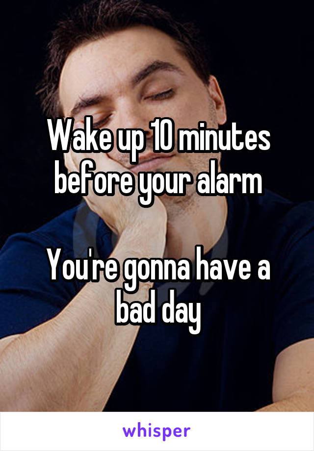Wake up 10 minutes before your alarm

You're gonna have a bad day