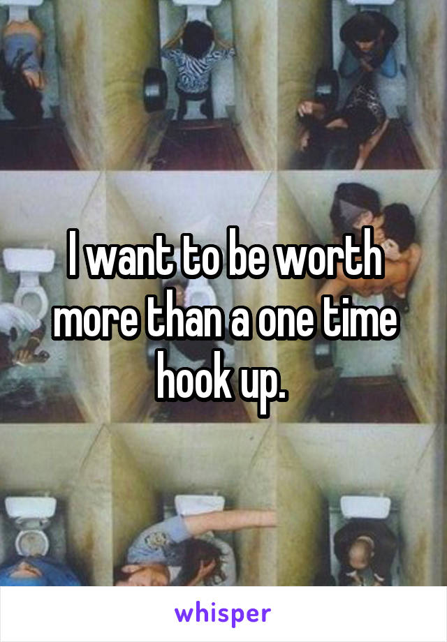 I want to be worth more than a one time hook up. 
