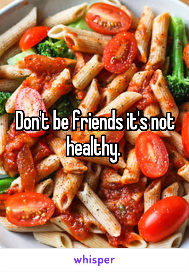 Don't be friends it's not healthy. 