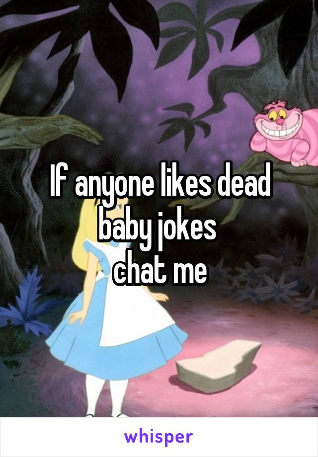 If anyone likes dead baby jokes 
chat me
