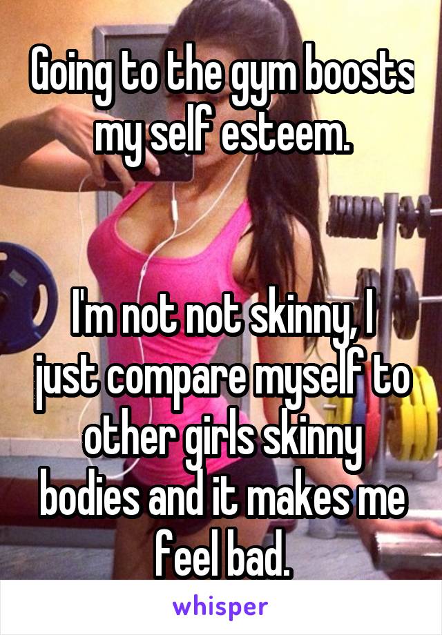 Going to the gym boosts my self esteem.


I'm not not skinny, I just compare myself to other girls skinny bodies and it makes me feel bad.