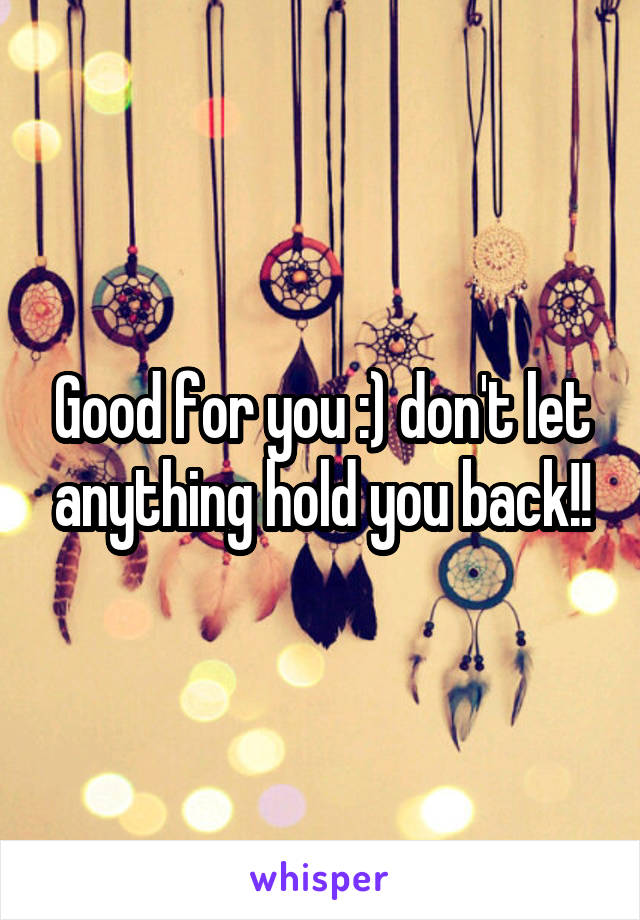 Good for you :) don't let anything hold you back!!
