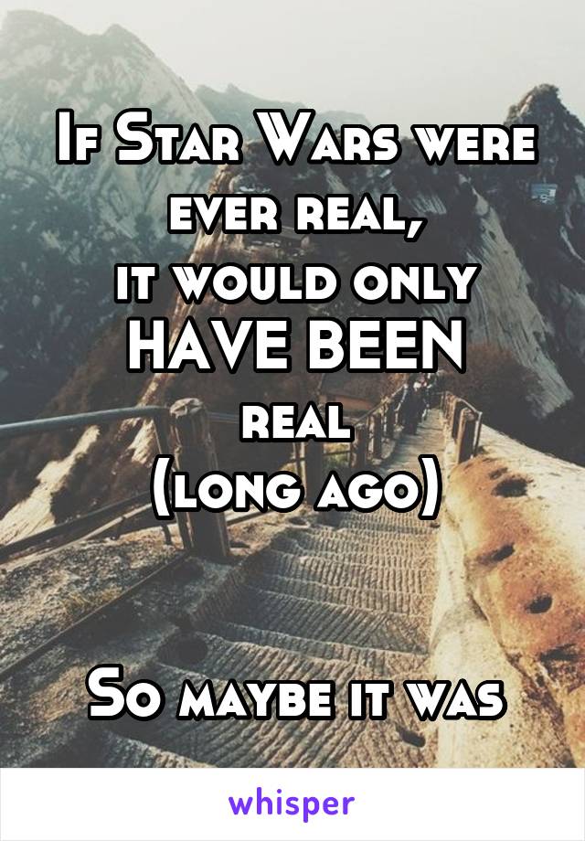 If Star Wars were ever real,
it would only
HAVE BEEN
real
(long ago)


So maybe it was