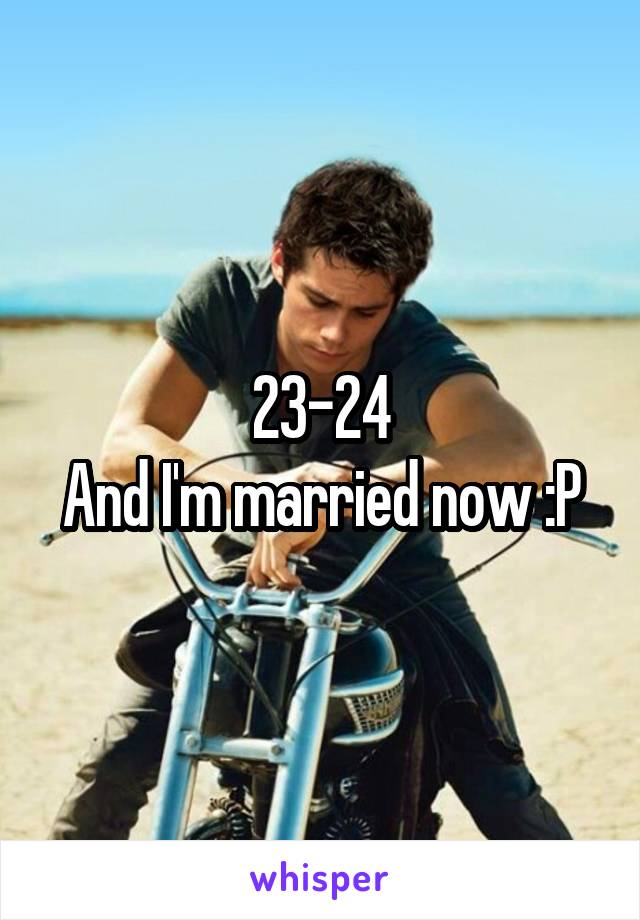 23-24
And I'm married now :P