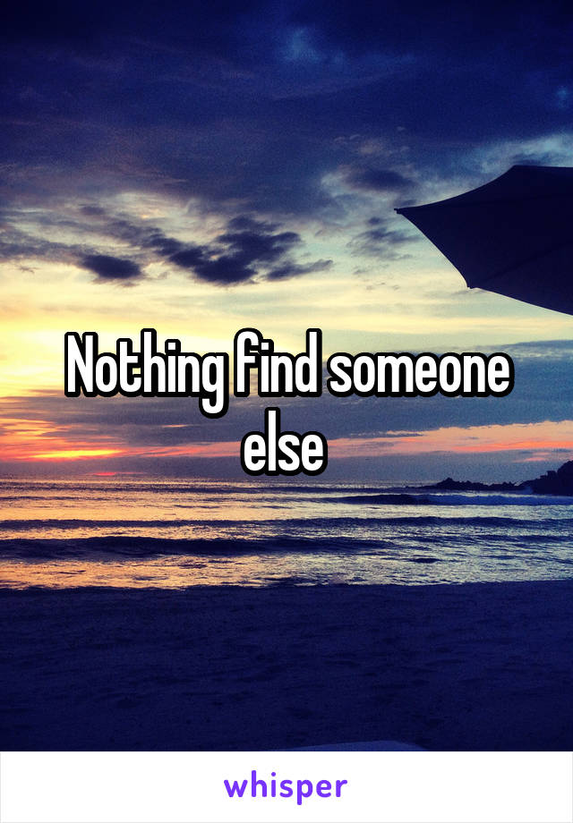 Nothing find someone else 