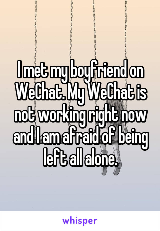 I met my boyfriend on WeChat. My WeChat is not working right now and I am afraid of being left all alone.