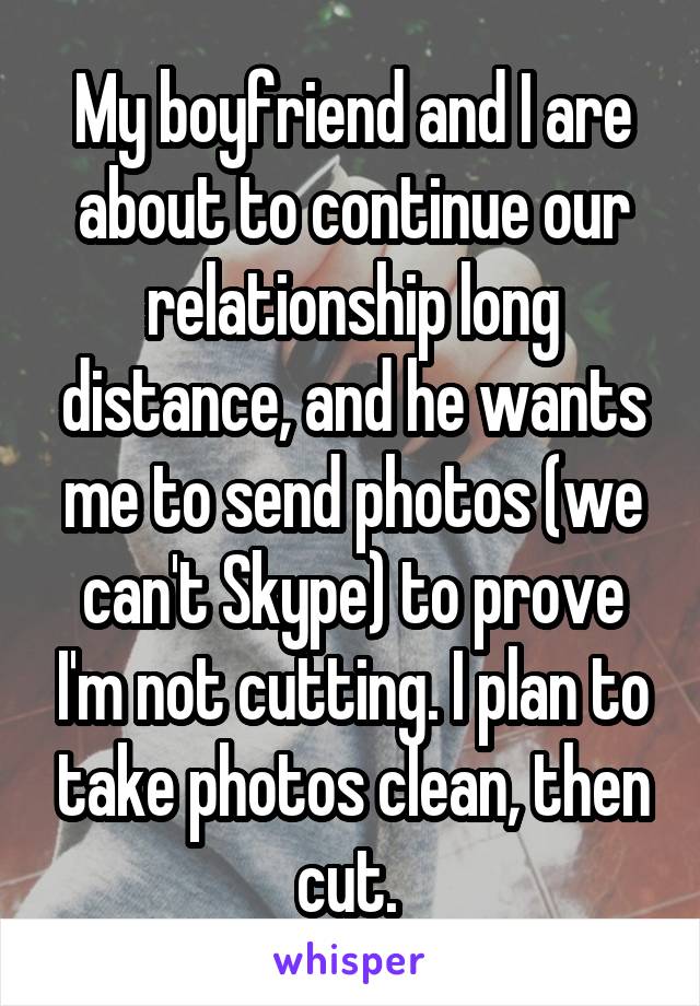 My boyfriend and I are about to continue our relationship long distance, and he wants me to send photos (we can't Skype) to prove I'm not cutting. I plan to take photos clean, then cut. 