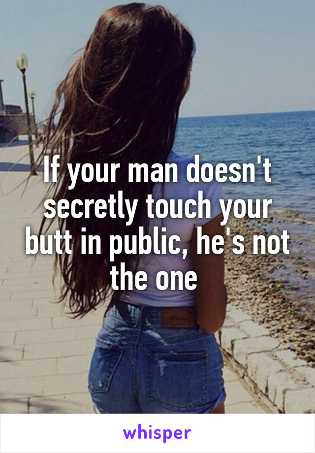 If your man doesn't secretly touch your butt in public, he's not the one 