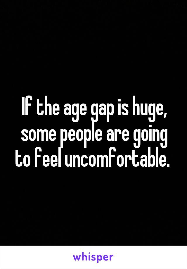 If the age gap is huge, some people are going to feel uncomfortable. 