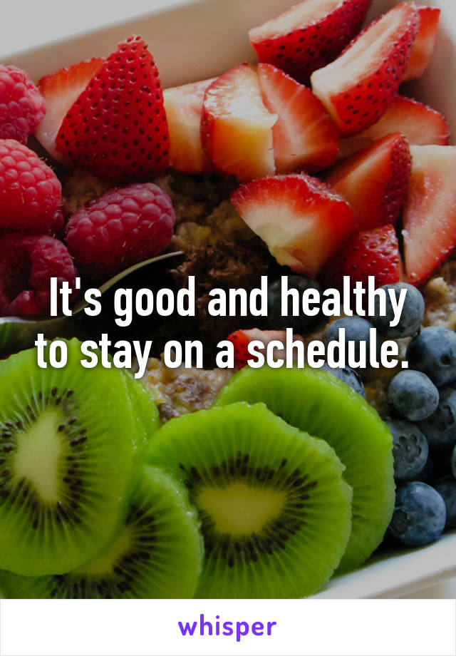 It's good and healthy to stay on a schedule. 