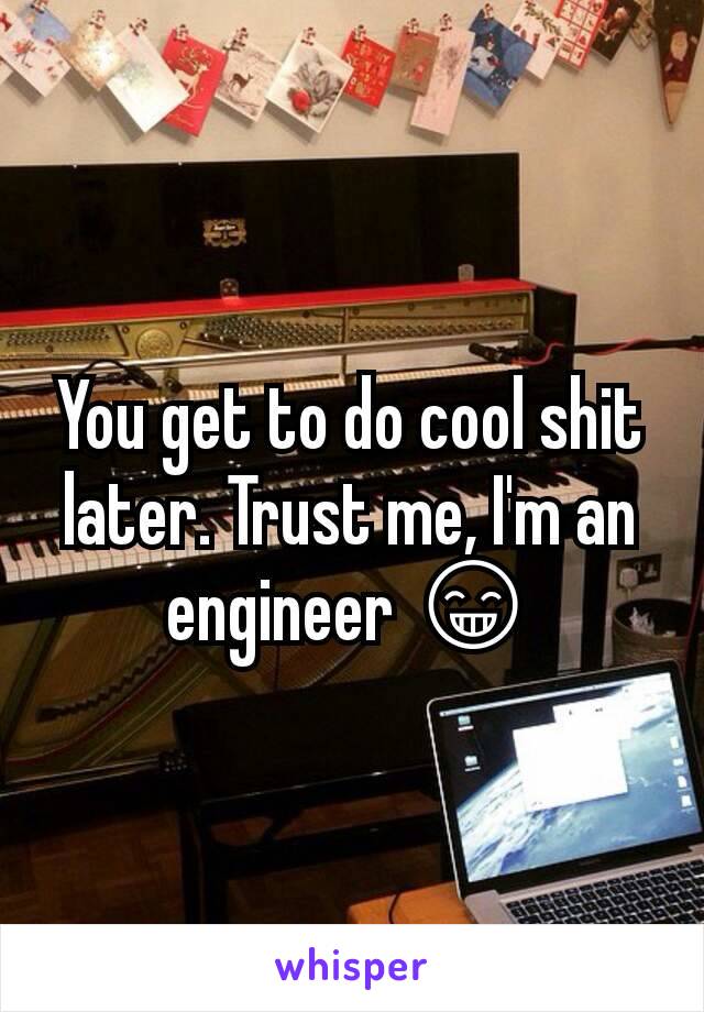 You get to do cool shit later. Trust me, I'm an engineer 😁