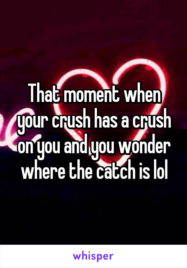 That moment when your crush has a crush on you and you wonder where the catch is lol