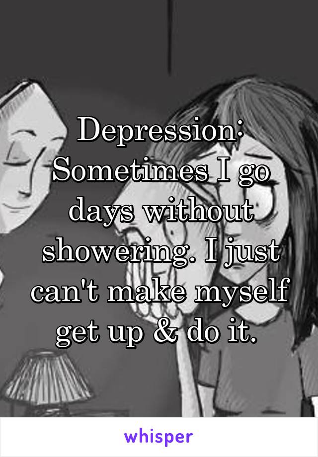 Depression: Sometimes I go days without showering. I just can't make myself get up & do it. 