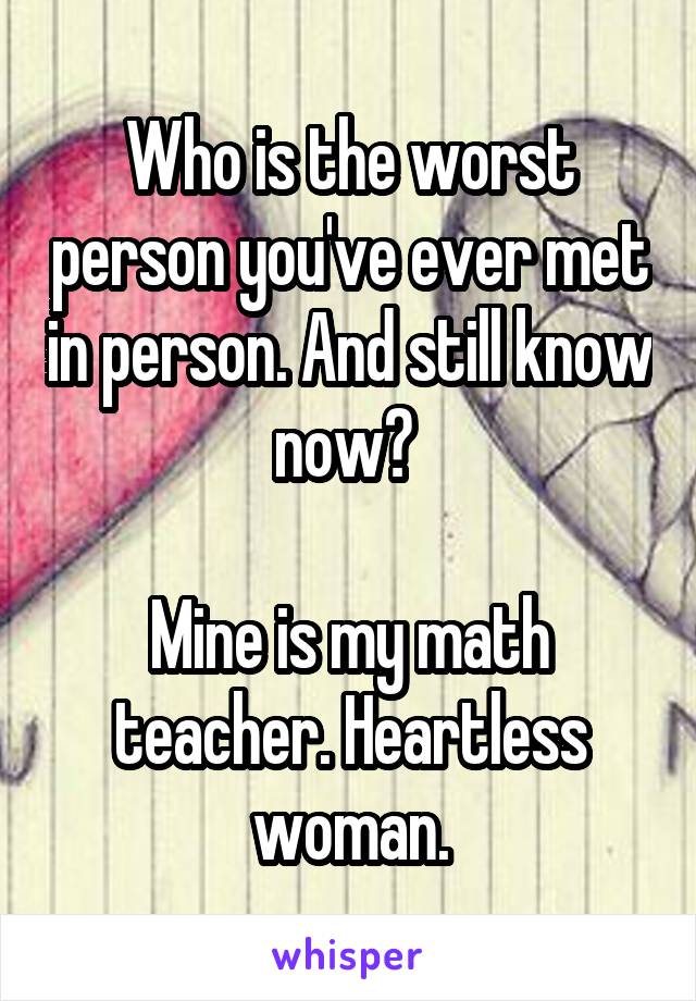 Who is the worst person you've ever met in person. And still know now? 

Mine is my math teacher. Heartless woman.