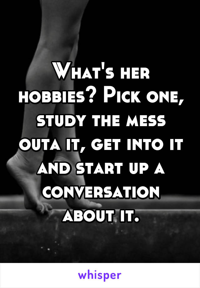 What's her hobbies? Pick one, study the mess outa it, get into it and start up a conversation about it.