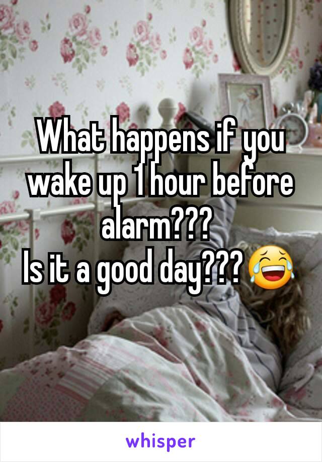 What happens if you wake up 1 hour before alarm??? 
Is it a good day???😂