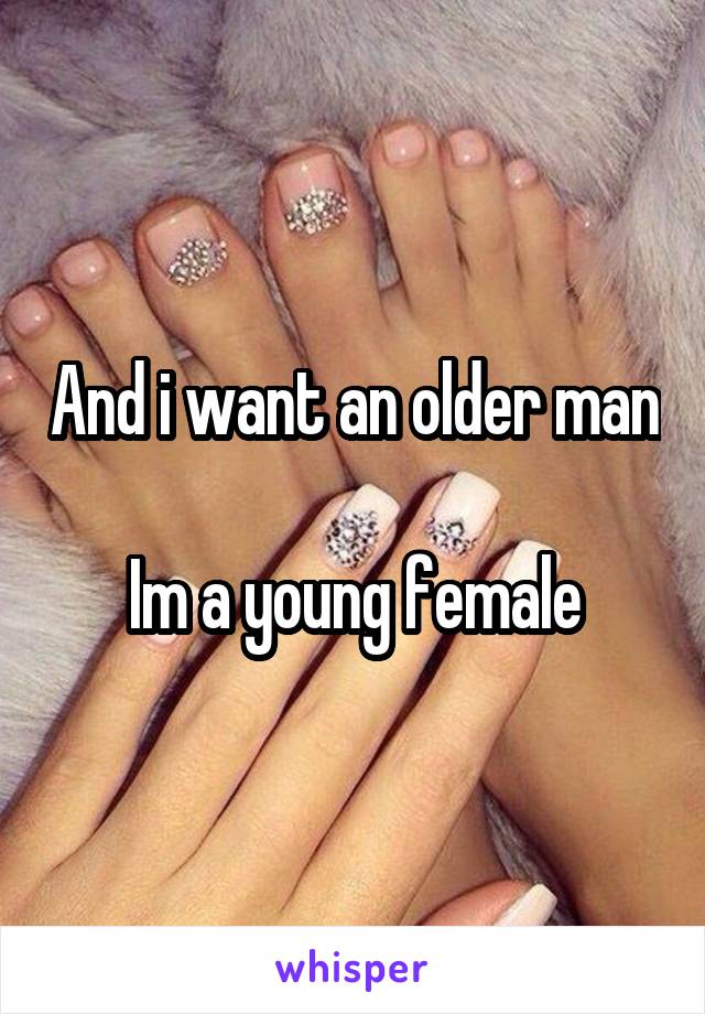 And i want an older man 
Im a young female