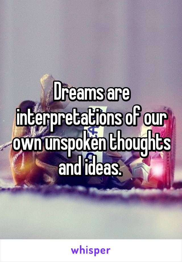Dreams are interpretations of our own unspoken thoughts and ideas. 