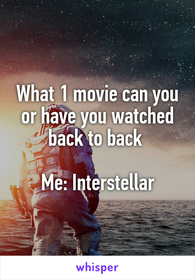 What 1 movie can you or have you watched back to back 

Me: Interstellar