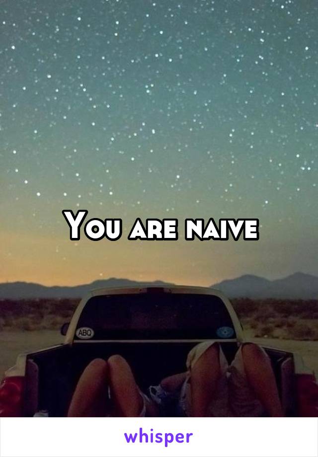 You are naive