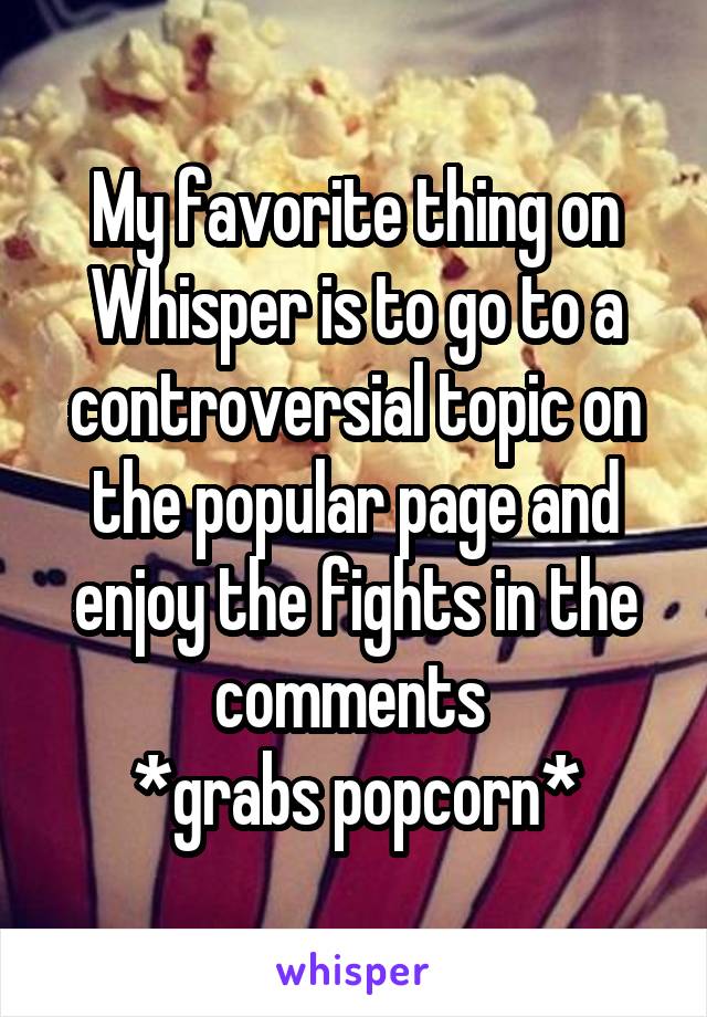 My favorite thing on Whisper is to go to a controversial topic on the popular page and enjoy the fights in the comments 
*grabs popcorn*