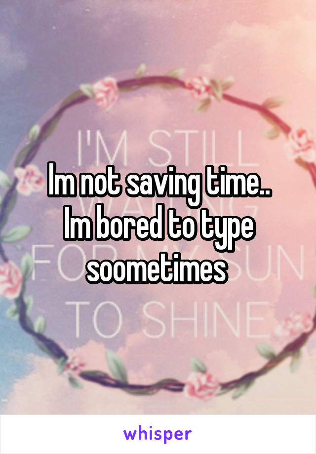 Im not saving time..
Im bored to type soometimes 