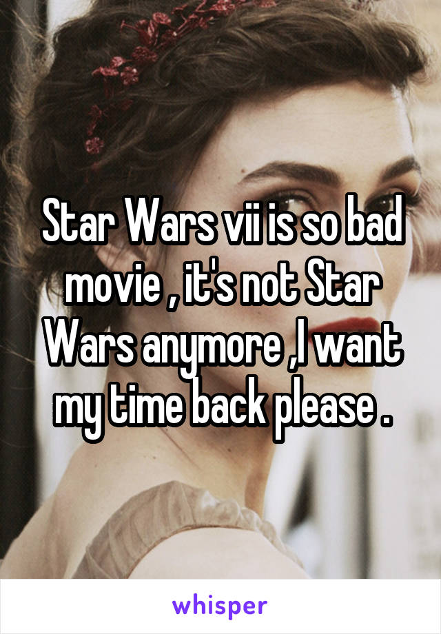 Star Wars vii is so bad movie , it's not Star Wars anymore ,I want my time back please .