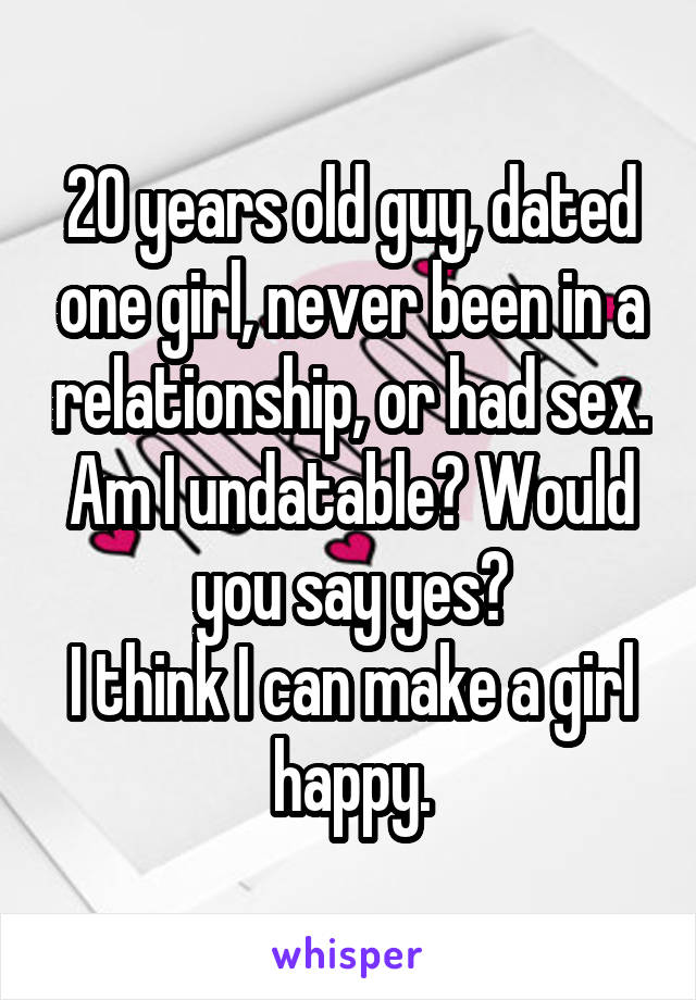 20 years old guy, dated one girl, never been in a relationship, or had sex. Am I undatable? Would you say yes?
I think I can make a girl happy.