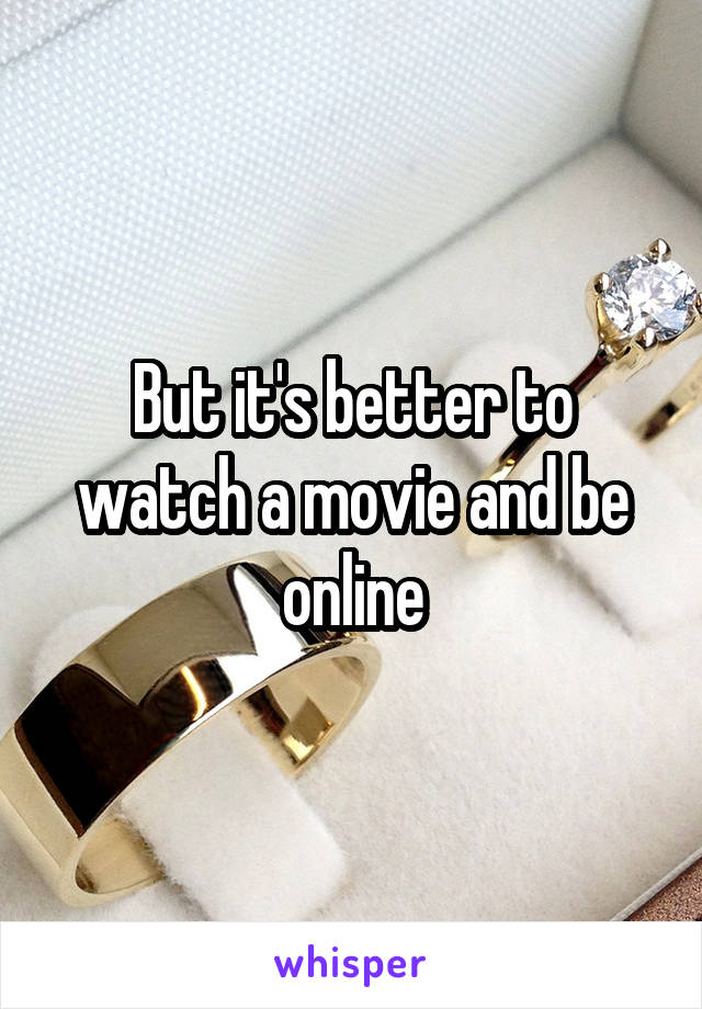 But it's better to watch a movie and be online