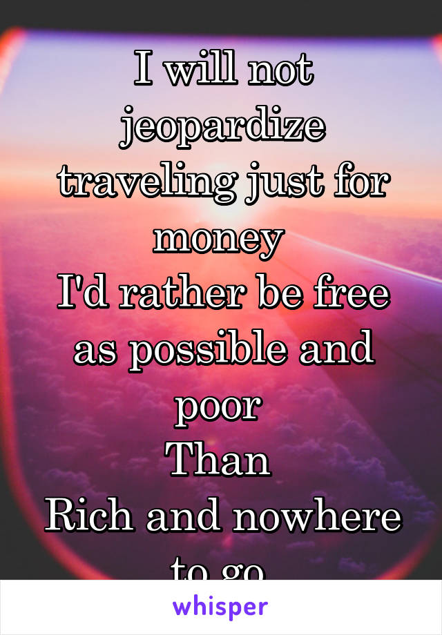 I will not jeopardize traveling just for money 
I'd rather be free as possible and poor 
Than 
Rich and nowhere to go 