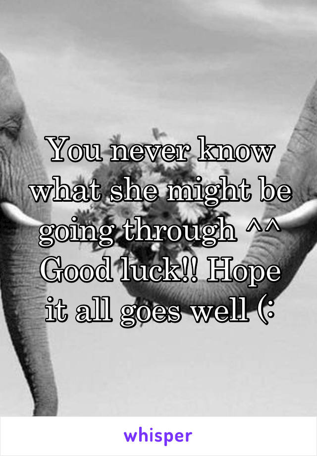 You never know what she might be going through ^^
Good luck!! Hope it all goes well (:
