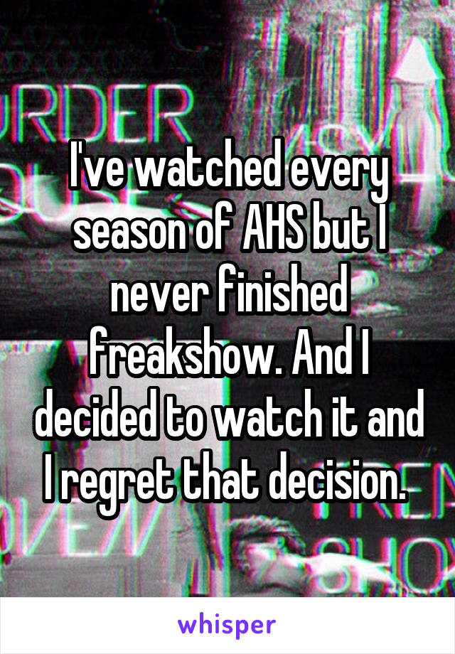 I've watched every season of AHS but I never finished freakshow. And I decided to watch it and I regret that decision. 