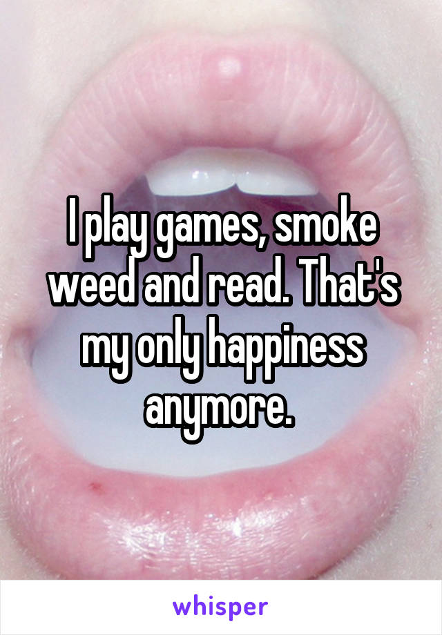 I play games, smoke weed and read. That's my only happiness anymore. 